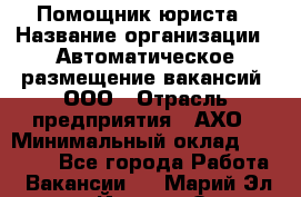 Помощник юриста › Название организации ­ Автоматическое размещение вакансий, ООО › Отрасль предприятия ­ АХО › Минимальный оклад ­ 50 000 - Все города Работа » Вакансии   . Марий Эл респ.,Йошкар-Ола г.